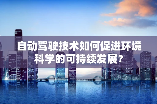 自动驾驶技术如何促进环境科学的可持续发展？