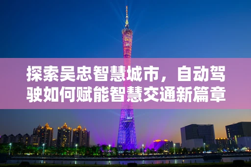 探索吴忠智慧城市，自动驾驶如何赋能智慧交通新篇章？