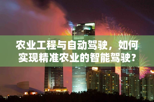 农业工程与自动驾驶，如何实现精准农业的智能驾驶？