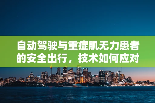 自动驾驶与重症肌无力患者的安全出行，技术如何应对？