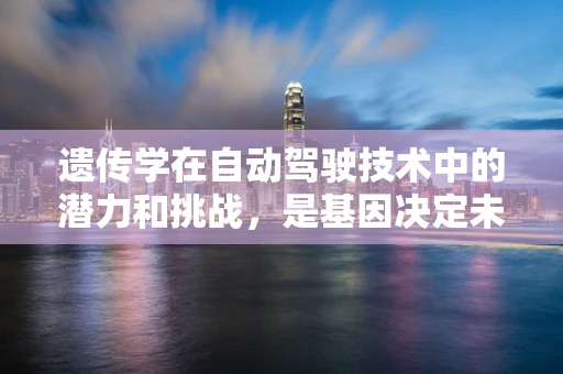 遗传学在自动驾驶技术中的潜力和挑战，是基因决定未来驾驶吗？
