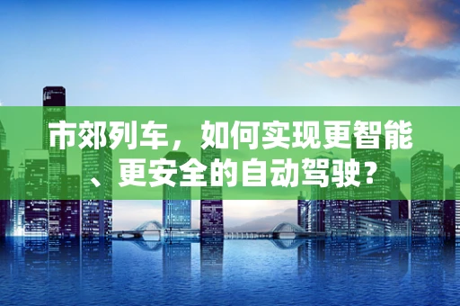 市郊列车，如何实现更智能、更安全的自动驾驶？