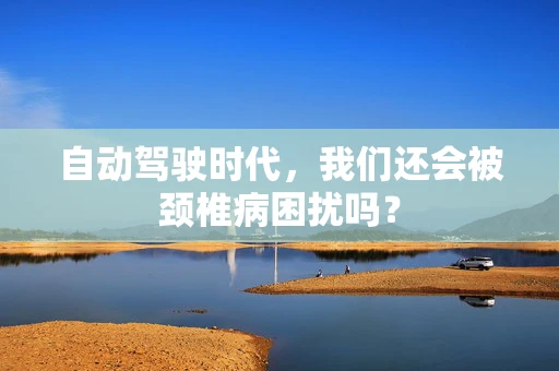 自动驾驶时代，我们还会被颈椎病困扰吗？