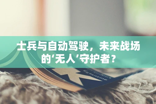 士兵与自动驾驶，未来战场的‘无人’守护者？