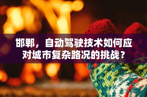 邯郸，自动驾驶技术如何应对城市复杂路况的挑战？