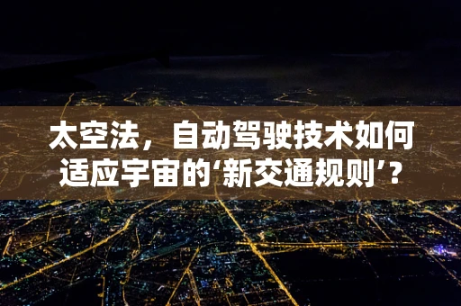 太空法，自动驾驶技术如何适应宇宙的‘新交通规则’？