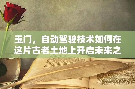 玉门，自动驾驶技术如何在这片古老土地上开启未来之门？
