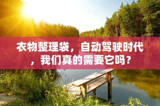衣物整理袋，自动驾驶时代，我们真的需要它吗？