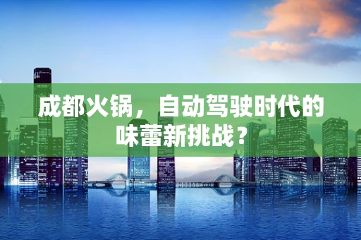 成都火锅，自动驾驶时代的味蕾新挑战？