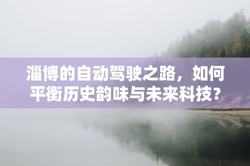 淄博的自动驾驶之路，如何平衡历史韵味与未来科技？