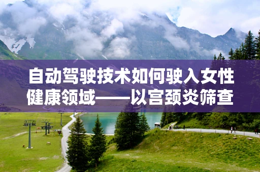 自动驾驶技术如何驶入女性健康领域——以宫颈炎筛查为例？
