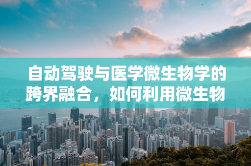 自动驾驶与医学微生物学的跨界融合，如何利用微生物学知识提升车辆卫生安全？