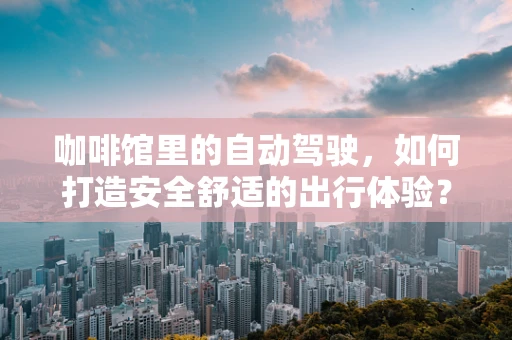 咖啡馆里的自动驾驶，如何打造安全舒适的出行体验？