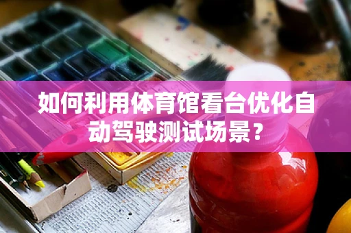如何利用体育馆看台优化自动驾驶测试场景？