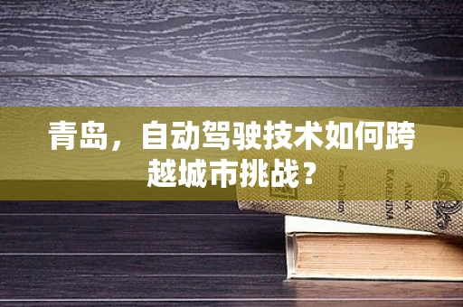 青岛，自动驾驶技术如何跨越城市挑战？