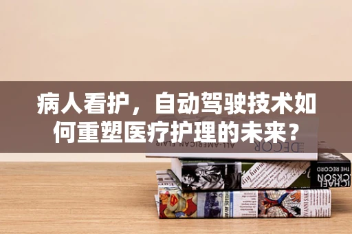 病人看护，自动驾驶技术如何重塑医疗护理的未来？