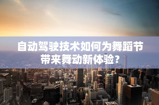 自动驾驶技术如何为舞蹈节带来舞动新体验？