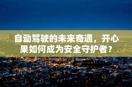 自动驾驶的未来奇遇，开心果如何成为安全守护者？