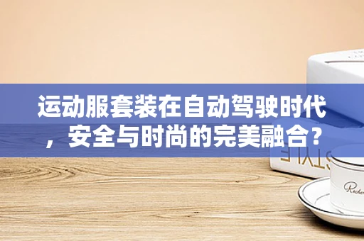 运动服套装在自动驾驶时代，安全与时尚的完美融合？