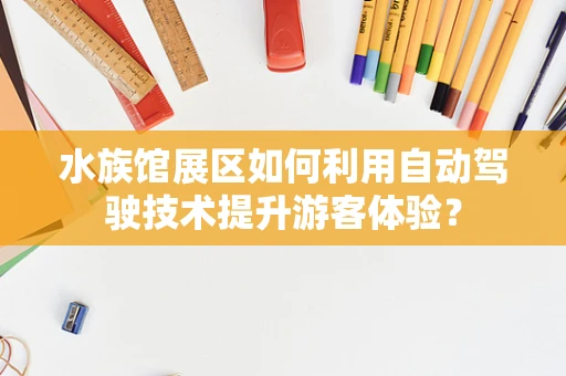 水族馆展区如何利用自动驾驶技术提升游客体验？