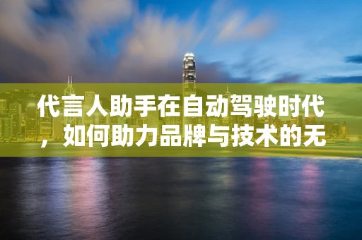 代言人助手在自动驾驶时代，如何助力品牌与技术的无缝对接？