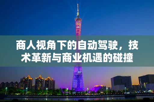 商人视角下的自动驾驶，技术革新与商业机遇的碰撞