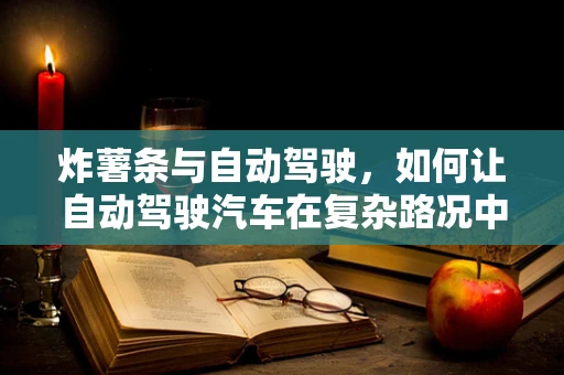 炸薯条与自动驾驶，如何让自动驾驶汽车在复杂路况中‘稳如薯条’？
