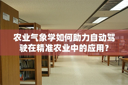 农业气象学如何助力自动驾驶在精准农业中的应用？