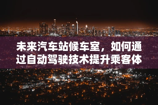 未来汽车站候车室，如何通过自动驾驶技术提升乘客体验？