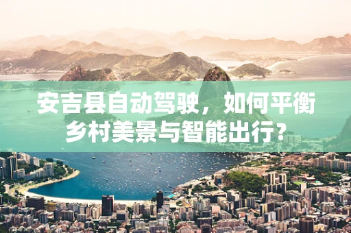 安吉县自动驾驶，如何平衡乡村美景与智能出行？