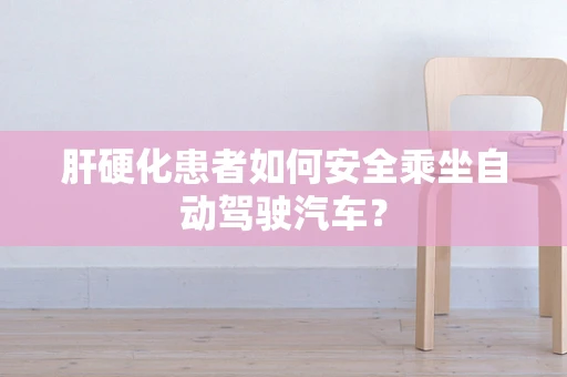 肝硬化患者如何安全乘坐自动驾驶汽车？
