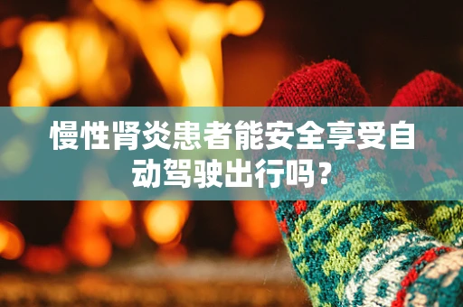 慢性肾炎患者能安全享受自动驾驶出行吗？