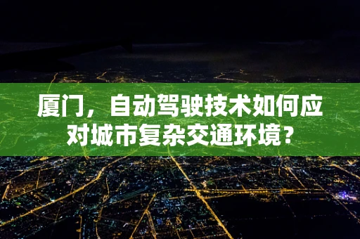 厦门，自动驾驶技术如何应对城市复杂交通环境？