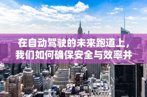 在自动驾驶的未来跑道上，我们如何确保安全与效率并驾齐驱？