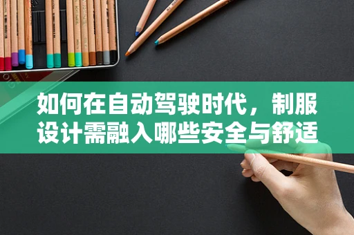 如何在自动驾驶时代，制服设计需融入哪些安全与舒适考量？