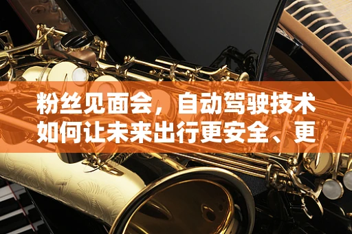 粉丝见面会，自动驾驶技术如何让未来出行更安全、更智能？