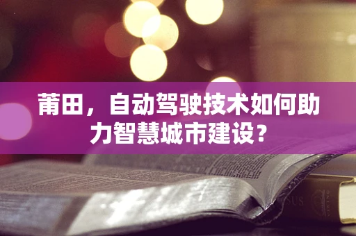 莆田，自动驾驶技术如何助力智慧城市建设？