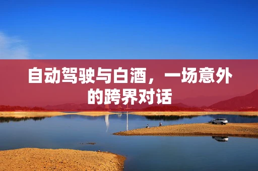 自动驾驶与白酒，一场意外的跨界对话