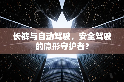 长裤与自动驾驶，安全驾驶的隐形守护者？