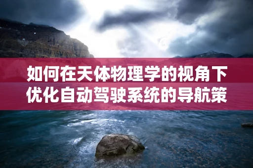 如何在天体物理学的视角下优化自动驾驶系统的导航策略？