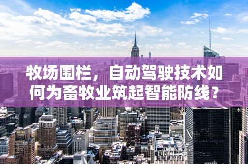 牧场围栏，自动驾驶技术如何为畜牧业筑起智能防线？