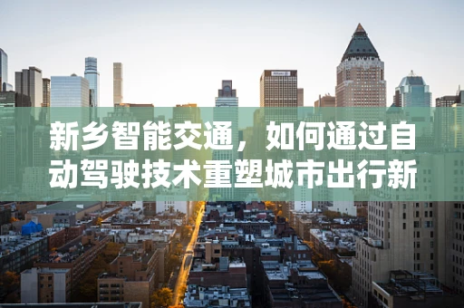 新乡智能交通，如何通过自动驾驶技术重塑城市出行新貌？