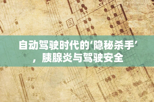 自动驾驶时代的‘隐秘杀手’，胰腺炎与驾驶安全