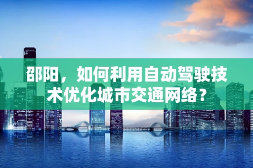 邵阳，如何利用自动驾驶技术优化城市交通网络？