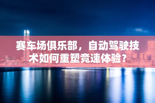 赛车场俱乐部，自动驾驶技术如何重塑竞速体验？