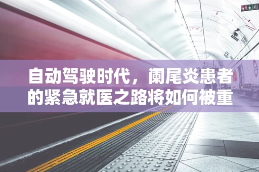 自动驾驶时代，阑尾炎患者的紧急就医之路将如何被重塑？