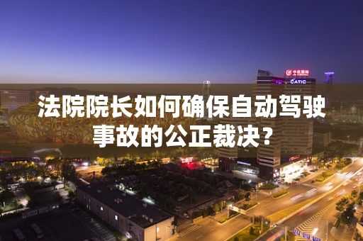 法院院长如何确保自动驾驶事故的公正裁决？