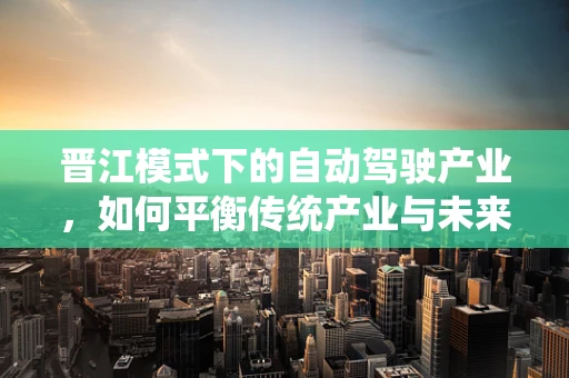 晋江模式下的自动驾驶产业，如何平衡传统产业与未来科技？