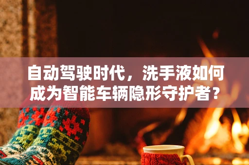 自动驾驶时代，洗手液如何成为智能车辆隐形守护者？