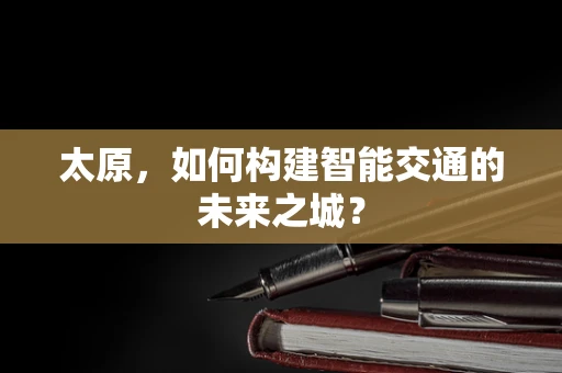 太原，如何构建智能交通的未来之城？